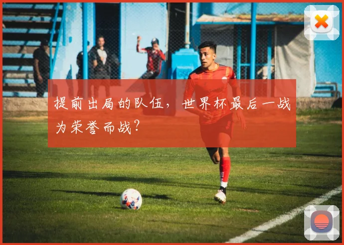 提前出局的队伍，世界杯最后一战为荣誉而战？