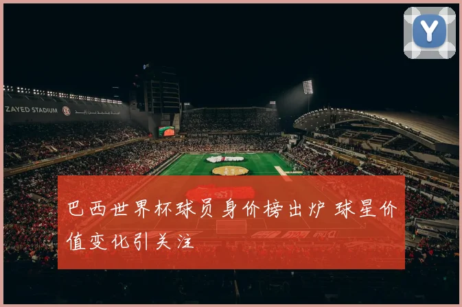巴西世界杯球员身价榜出炉 球星价值变化引关注