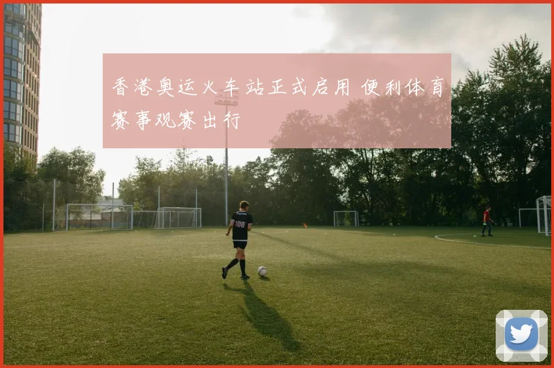 香港奥运火车站正式启用 便利体育赛事观赛出行
