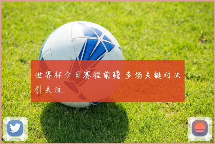 世界杯今日赛程前瞻 多场关键对决引关注