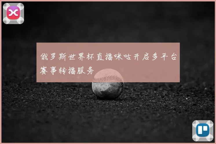 俄罗斯世界杯直播咪咕开启多平台赛事转播服务