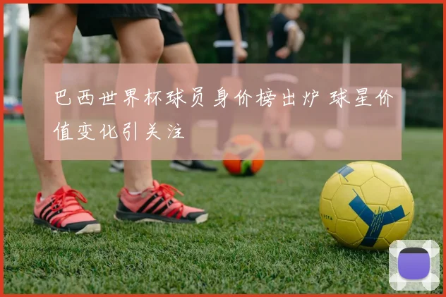 巴西世界杯球员身价榜出炉 球星价值变化引关注