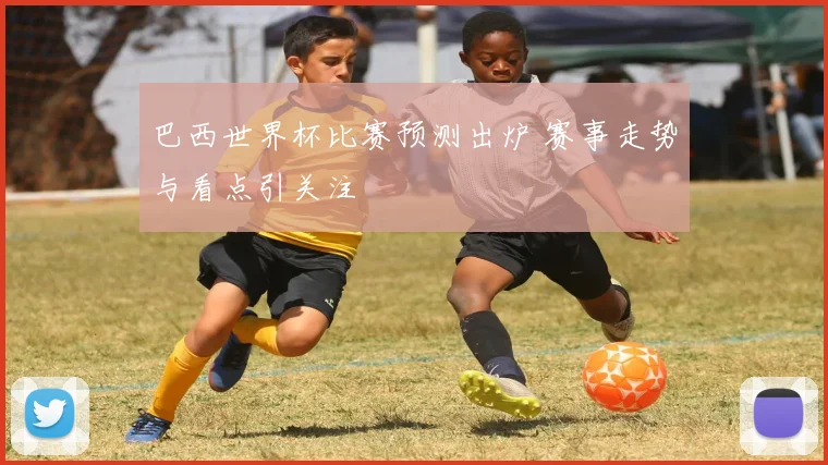 巴西世界杯比赛预测出炉 赛事走势与看点引关注