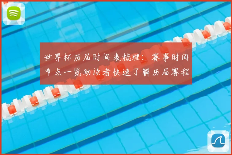 世界杯历届时间表梳理：赛事时间节点一览助读者快速了解历届赛程
