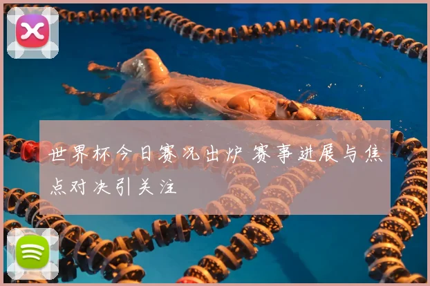 世界杯今日赛况出炉 赛事进展与焦点对决引关注