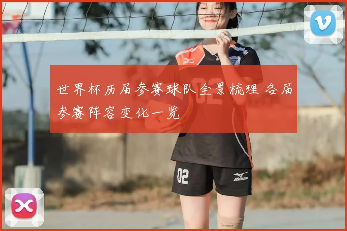 世界杯历届参赛球队全景梳理 各届参赛阵容变化一览