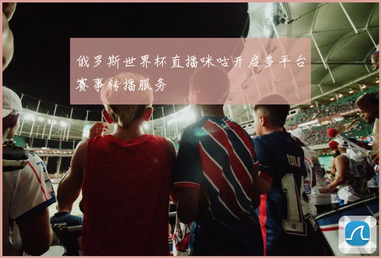 俄罗斯世界杯直播咪咕开启多平台赛事转播服务