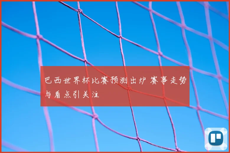 巴西世界杯比赛预测出炉 赛事走势与看点引关注