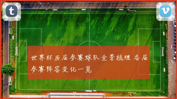 世界杯历届参赛球队全景梳理 各届参赛阵容变化一览