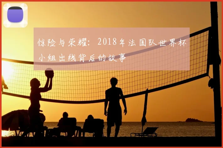 惊险与荣耀：2018年法国队世界杯小组出线背后的故事