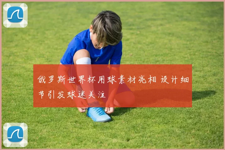 俄罗斯世界杯用球素材亮相 设计细节引发球迷关注
