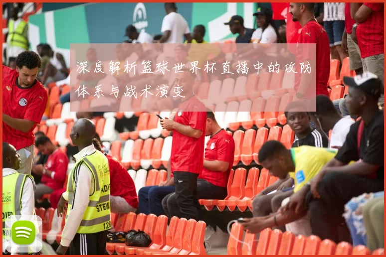 深度解析篮球世界杯直播中的攻防体系与战术演变